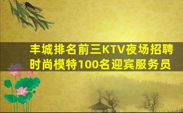 丰城排名前三KTV夜场招聘时尚模特100名迎宾服务员